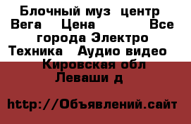 Блочный муз. центр “Вега“ › Цена ­ 8 999 - Все города Электро-Техника » Аудио-видео   . Кировская обл.,Леваши д.